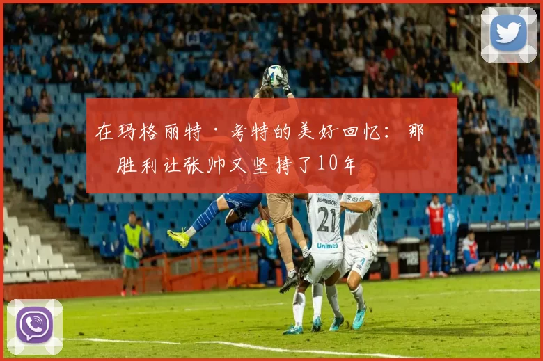 在玛格丽特·考特的美好回忆：那场胜利让张帅又坚持了10年