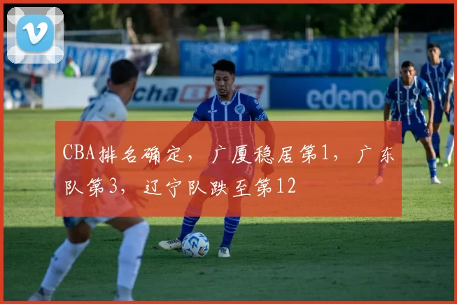 CBA排名确定，广厦稳居第1，广东队第3，辽宁队跌至第12