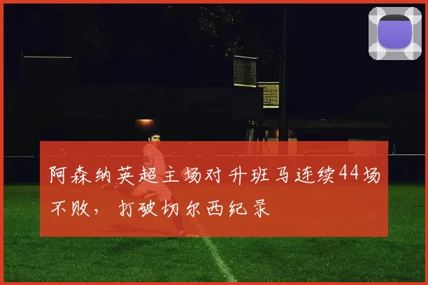 阿森纳英超主场对升班马连续44场不败，打破切尔西纪录