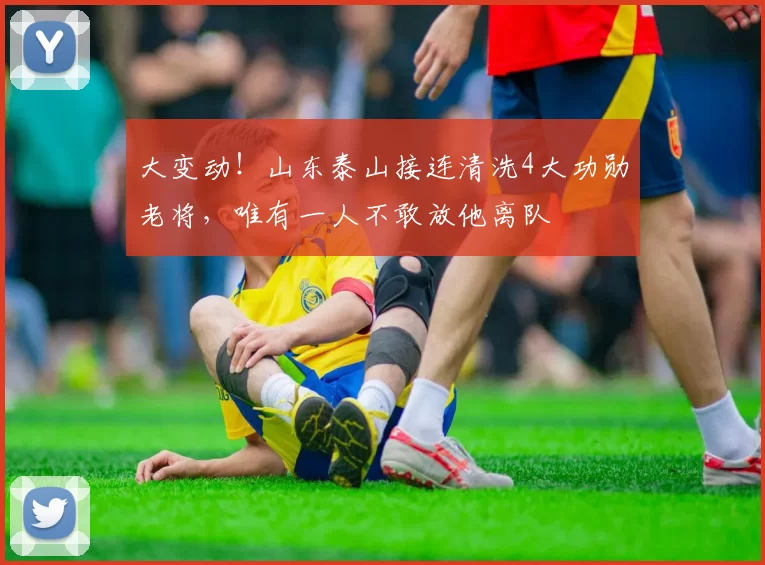 大变动！山东泰山接连清洗4大功勋老将，唯有一人不敢放他离队